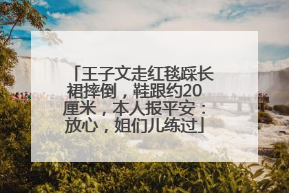 王子文走红毯踩长裙摔倒，鞋跟约20厘米，本人报平安：放心，姐们儿练过