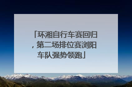 环湘自行车赛回归，第二场排位赛浏阳车队强势领跑
