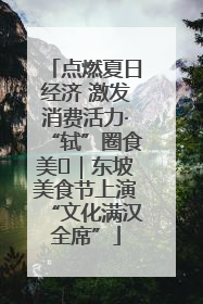 点燃夏日经济 激发消费活力·“轼”圈食美⑪｜东坡美食节上演“文化满汉全席”