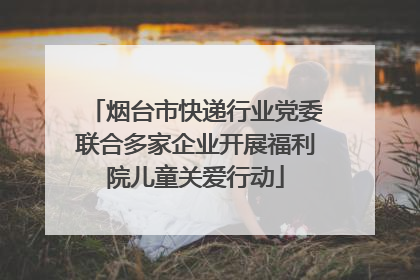 烟台市快递行业党委联合多家企业开展福利院儿童关爱行动