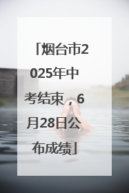 烟台市2025年中考结束，6月28日公布成绩