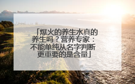 爆火的养生水真的养生吗？营养专家：不能单纯从名字判断 更重要的是含量