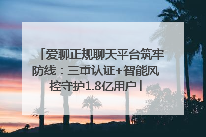 爱聊正规聊天平台筑牢防线：三重认证+智能风控守护1.8亿用户