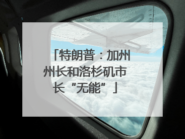特朗普：加州州长和洛杉矶市长“无能”