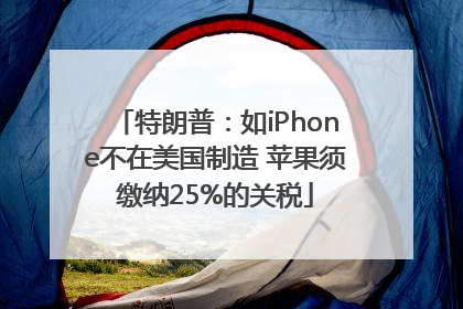 特朗普：如iPhone不在美国制造 苹果须缴纳25%的关税