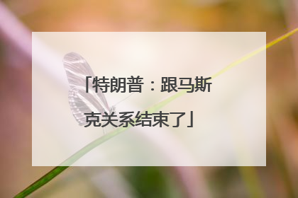 特朗普：跟马斯克关系结束了