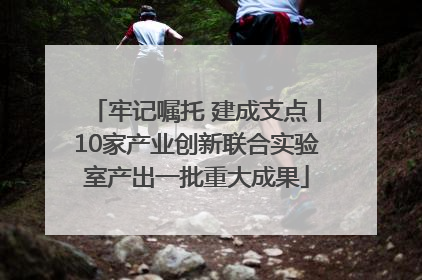 牢记嘱托 建成支点丨10家产业创新联合实验室产出一批重大成果