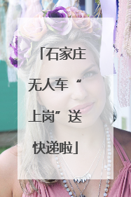 石家庄无人车“上岗”送快递啦