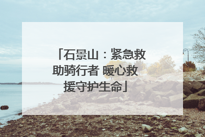 石景山：紧急救助骑行者 暖心救援守护生命
