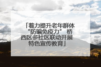 着力提升老年群体“防骗免疫力” 桥西区多社区联动开展特色宣传教育