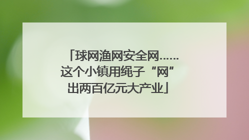 球网渔网安全网……这个小镇用绳子“网”出两百亿元大产业