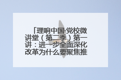 理响中国·党校微讲堂（第二季）第一讲：进一步全面深化改革为什么要聚焦推进中国式现代化