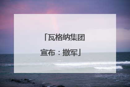 瓦格纳集团宣布：撤军