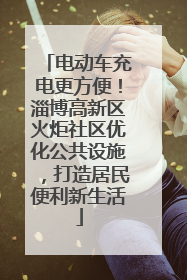 电动车充电更方便！淄博高新区火炬社区优化公共设施，打造居民便利新生活