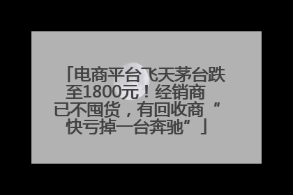 电商平台飞天茅台跌至1800元！经销商已不囤货，有回收商“快亏掉一台奔驰”