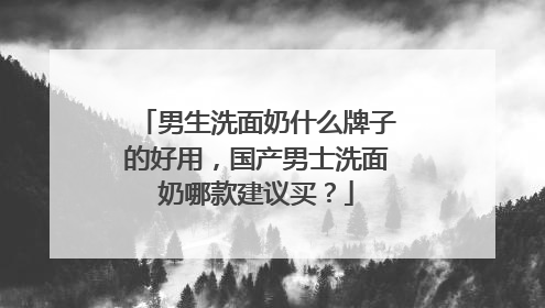 男生洗面奶什么牌子的好用，国产男士洗面奶哪款建议买？