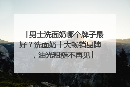 男士洗面奶哪个牌子最好？洗面奶十大畅销品牌，油光粗糙不再见