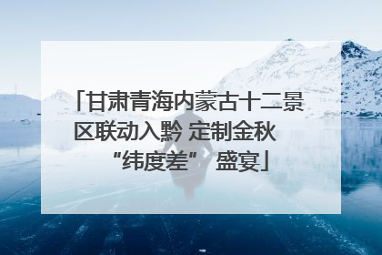 甘肃青海内蒙古十二景区联动入黔 定制金秋 “纬度差” 盛宴