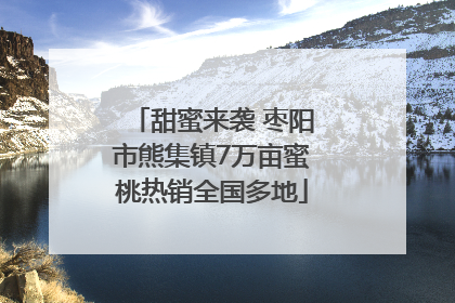 甜蜜来袭 枣阳市熊集镇7万亩蜜桃热销全国多地