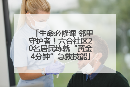 生命必修课 邻里守护者！六合社区20名居民练就“黄金4分钟”急救技能