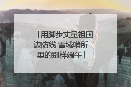 用脚步丈量祖国边防线 雪域哨所里的别样端午