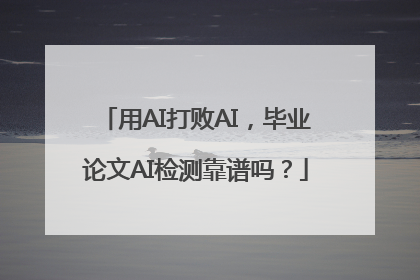用AI打败AI，毕业论文AI检测靠谱吗？