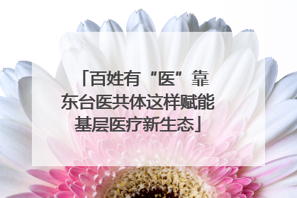 百姓有“医”靠 东台医共体这样赋能基层医疗新生态