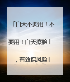 白天不要用！不要用！白天擦脸上，有致癌风险