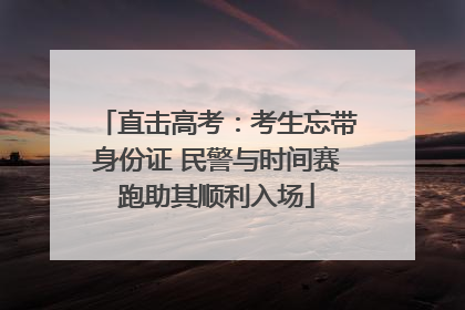 直击高考：考生忘带身份证 民警与时间赛跑助其顺利入场