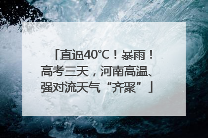 直逼40℃！暴雨！高考三天，河南高温、强对流天气“齐聚”
