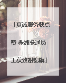 真诚服务获点赞 株洲联通员工获致谢锦旗
