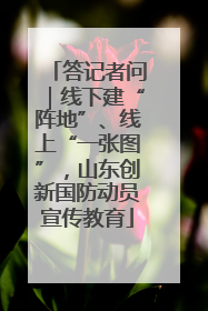 答记者问｜线下建“阵地”、线上“一张图”，山东创新国防动员宣传教育