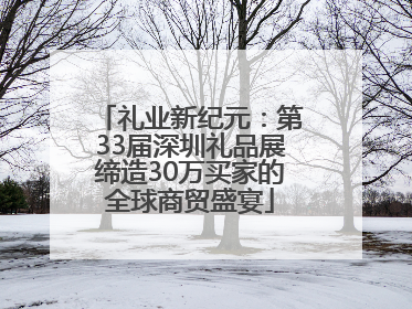 礼业新纪元：第33届深圳礼品展缔造30万买家的全球商贸盛宴
