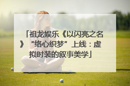 祖龙娱乐《以闪亮之名》“络心织梦”上线：虚拟时装的叙事美学