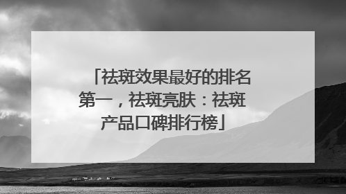 祛斑效果最好的排名第一，祛斑亮肤：祛斑产品口碑排行榜