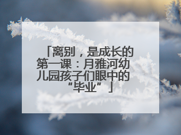 离别，是成长的第一课：月雅河幼儿园孩子们眼中的“毕业”