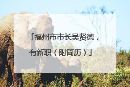 福州市市长吴贤德，有新职（附简历）