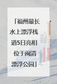 福州最长水上漂浮栈道5日亮相 位于闽清漂浮公园