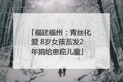 福建福州：青丝化爱 8岁女孩蓄发2年捐给患癌儿童