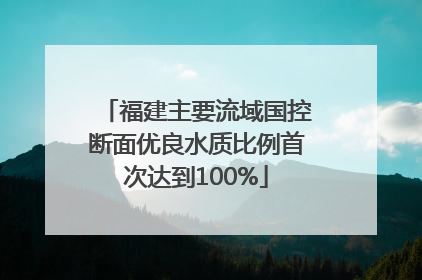 福建主要流域国控断面优良水质比例首次达到100%