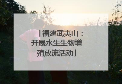 福建武夷山：开展水生生物增殖放流活动