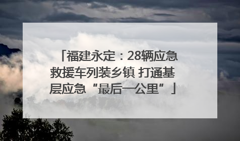 福建永定：28辆应急救援车列装乡镇 打通基层应急“最后一公里”
