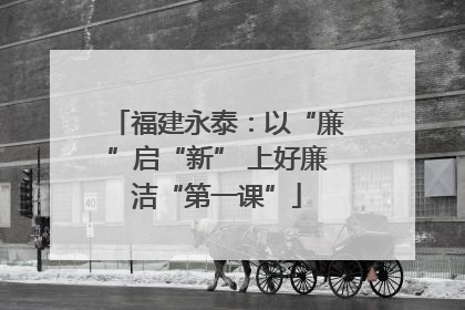 福建永泰：以“廉”启“新” 上好廉洁“第一课”