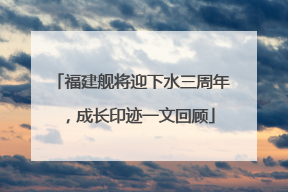 福建舰将迎下水三周年，成长印迹一文回顾