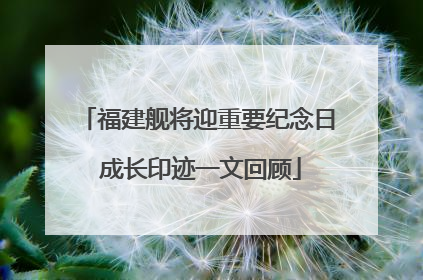 福建舰将迎重要纪念日 成长印迹一文回顾