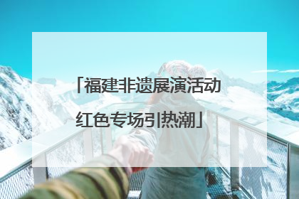 福建非遗展演活动红色专场引热潮