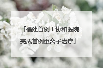 福建首例！协和医院完成首例重离子治疗