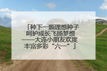 种下一颗理想种子 呵护成长飞扬梦想——大连小朋友欢度丰富多彩“六一”