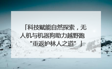 科技赋能自然探索，无人机与机器狗助力越野跑“重返护林人之道”