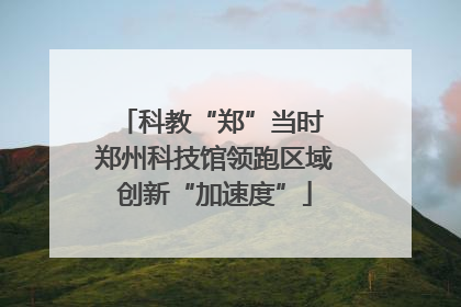 科教“郑”当时 郑州科技馆领跑区域创新“加速度”